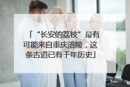 “长安的荔枝”最有可能来自重庆涪陵,这条古道已有千年历史