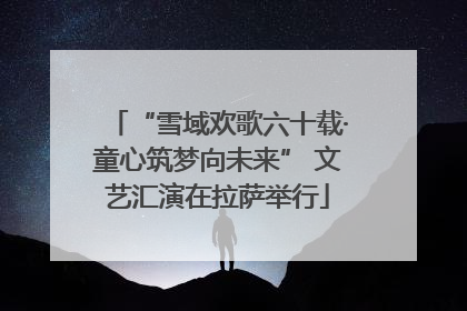“雪域欢歌六十载·童心筑梦向未来” 文艺汇演在拉萨举行