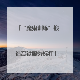 “魔鬼训练”锻造高铁服务标杆