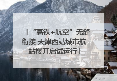 “高铁+航空”无缝衔接 天津西站城市航站楼开启试运行