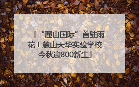 “麓山国际”首驻雨花！麓山天华实验学校今秋迎800新生