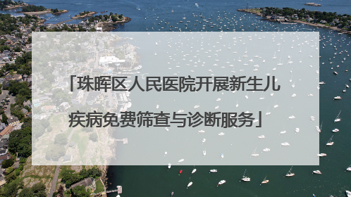 珠晖区人民医院开展新生儿疾病免费筛查与诊断服务
