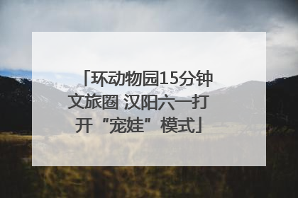 环动物园15分钟文旅圈 汉阳六一打开“宠娃”模式