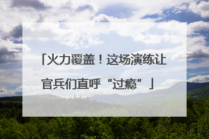 火力覆盖！这场演练让官兵们直呼“过瘾”