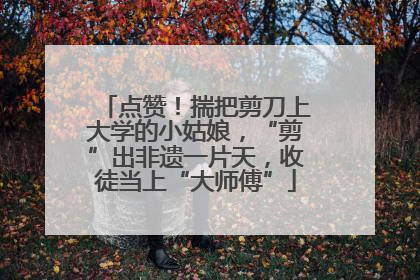 点赞！揣把剪刀上大学的小姑娘，“剪”出非遗一片天，收徒当上“大师傅”