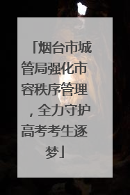 烟台市城管局强化市容秩序管理，全力守护高考考生逐梦