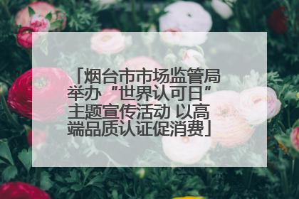 烟台市市场监管局举办“世界认可日”主题宣传活动 以高端品质认证促消费