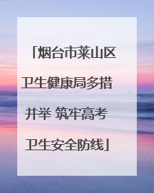 烟台市莱山区卫生健康局多措并举 筑牢高考卫生安全防线