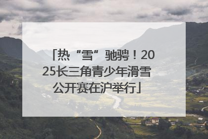 热“雪”驰骋！2025长三角青少年滑雪公开赛在沪举行