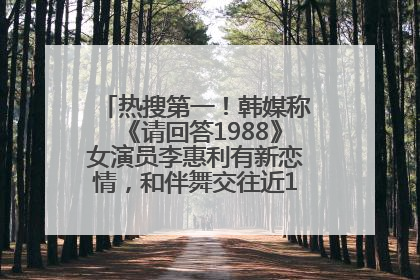热搜第一！韩媒称《请回答1988》女演员李惠利有新恋情，和伴舞交往近1年，经纪公司回应