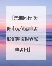 热血同行 衡阳市无偿献血者联谊迎接世界献血者日