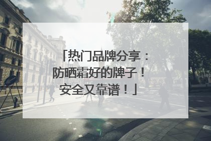 热门品牌分享：防晒霜好的牌子！安全又靠谱！
