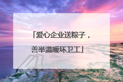 爱心企业送粽子，善举温暖环卫工