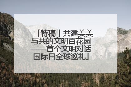 特稿丨共建美美与共的文明百花园——首个文明对话国际日全球巡礼