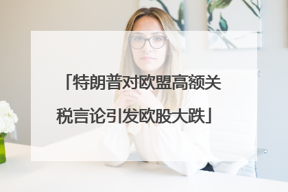 特朗普对欧盟高额关税言论引发欧股大跌