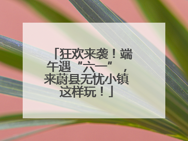 狂欢来袭！端午遇“六一”，来蔚县无忧小镇这样玩！