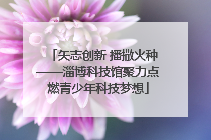 矢志创新 播撒火种——淄博科技馆聚力点燃青少年科技梦想