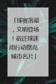 球赛落幕，文明登场！宿迁球迷用行动擦亮城市名片