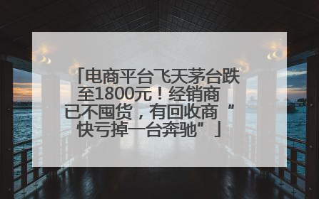 电商平台飞天茅台跌至1800元！经销商已不囤货，有回收商“快亏掉一台奔驰”