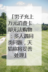 男子充上万元消费卡却无法购物：多人遇同类问题，天猫称将妥善处理