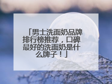 男士洗面奶品牌排行榜推荐，口碑最好的洗面奶是什么牌子！