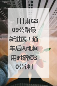 甘肃G309公路最新进展！通车后两地间用时缩短30分钟