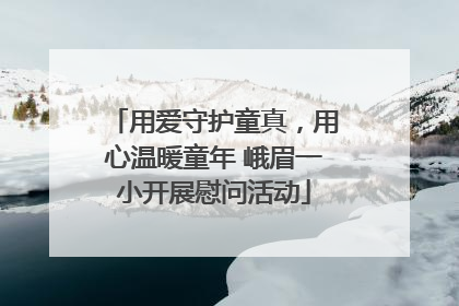 用爱守护童真，用心温暖童年 峨眉一小开展慰问活动