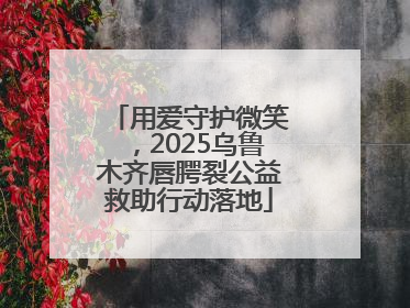用爱守护微笑，2025乌鲁木齐唇腭裂公益救助行动落地