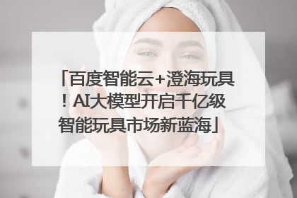 百度智能云+澄海玩具！AI大模型开启千亿级智能玩具市场新蓝海