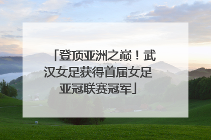 登顶亚洲之巅！武汉女足获得首届女足亚冠联赛冠军