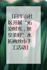 白羊山社区开展“拓染时光,丝享美好”水拓画丝巾手工活动