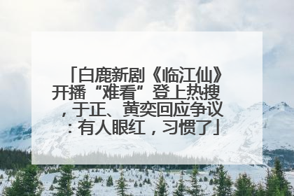 白鹿新剧《临江仙》开播“难看”登上热搜，于正、黄奕回应争议：有人眼红，习惯了