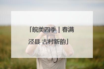 皖美四季｜春满泾县 古村新韵
