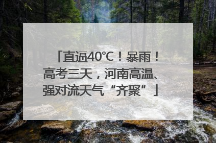 直逼40℃！暴雨！高考三天，河南高温、强对流天气“齐聚”