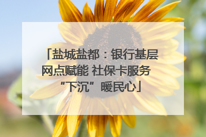 盐城盐都：银行基层网点赋能 社保卡服务 “下沉”暖民心