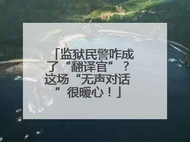 监狱民警咋成了“翻译官”？这场“无声对话”很暖心！
