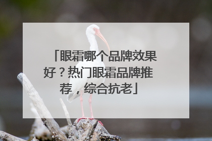 眼霜哪个品牌效果好？热门眼霜品牌推荐，综合抗老