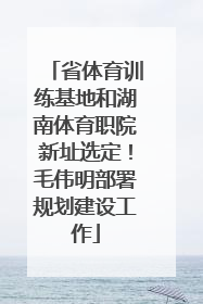 省体育训练基地和湖南体育职院新址选定！毛伟明部署规划建设工作