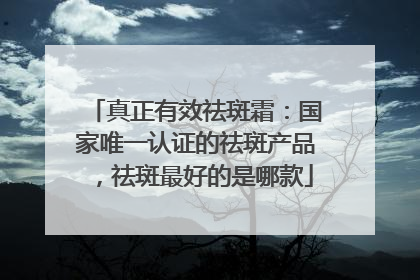 真正有效祛斑霜：国家唯一认证的祛斑产品，祛斑最好的是哪款