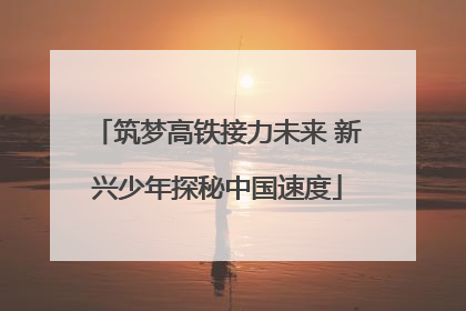 筑梦高铁接力未来 新兴少年探秘中国速度
