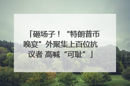砸场子！“特朗普币晚宴”外聚集上百位抗议者 高喊“可耻”