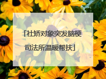社矫对象突发脑梗 司法所温暖帮扶