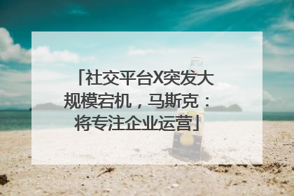 社交平台X突发大规模宕机，马斯克：将专注企业运营