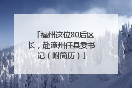 福州这位80后区长，赴漳州任县委书记（附简历）