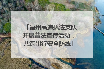 福州高速执法支队开展普法宣传活动，共筑出行安全防线
