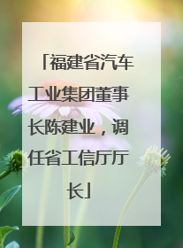 福建省汽车工业集团董事长陈建业，调任省工信厅厅长