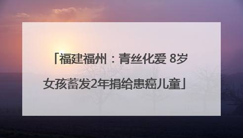 福建福州：青丝化爱 8岁女孩蓄发2年捐给患癌儿童