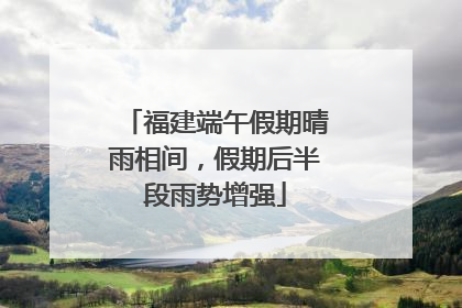 福建端午假期晴雨相间，假期后半段雨势增强