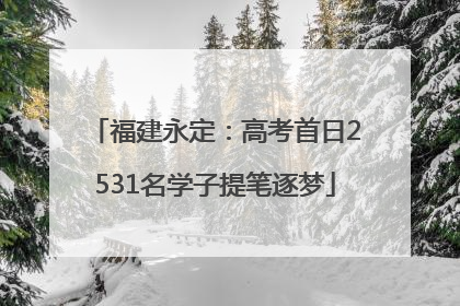 福建永定：高考首日2531名学子提笔逐梦
