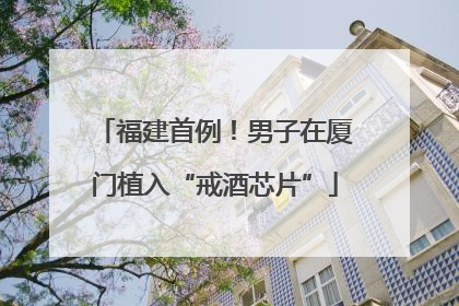 福建首例！男子在厦门植入“戒酒芯片”
